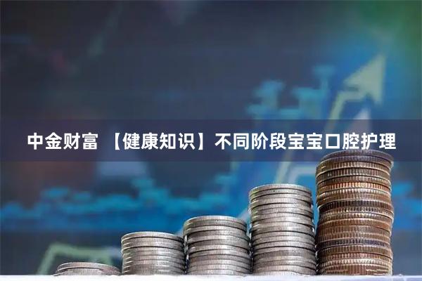 中金财富 【健康知识】不同阶段宝宝口腔护理