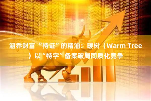 涵乔财富 “持证”的精油：暖树（Warm Tree）以“特字”备案破局同质化竞争
