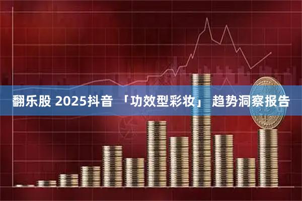 翻乐股 2025抖音 「功效型彩妆」 趋势洞察报告