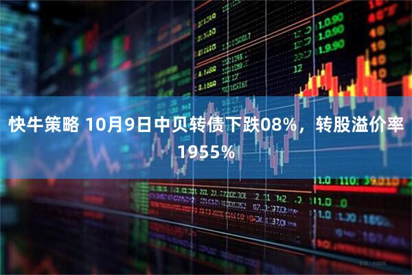 快牛策略 10月9日中贝转债下跌08%，转股溢价率1955%