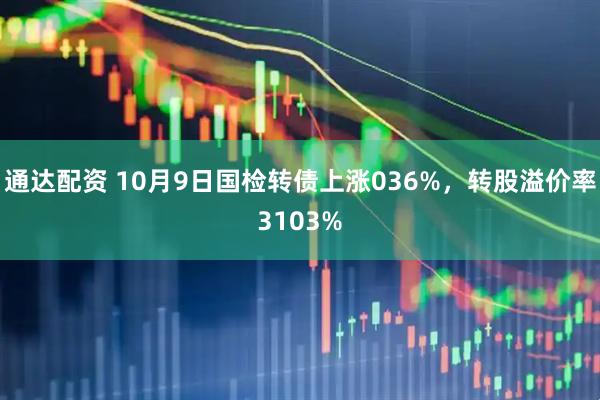 通达配资 10月9日国检转债上涨036%，转股溢价率3103%