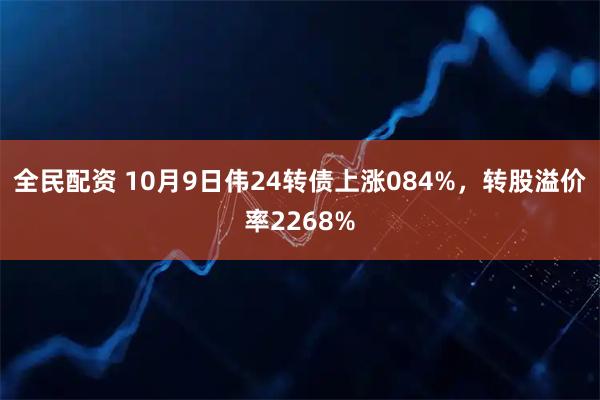 全民配资 10月9日伟24转债上涨084%，转股溢价率2268%