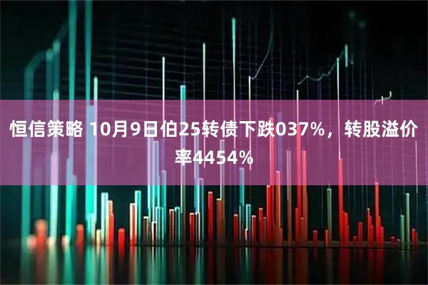 恒信策略 10月9日伯25转债下跌037%，转股溢价率4454%