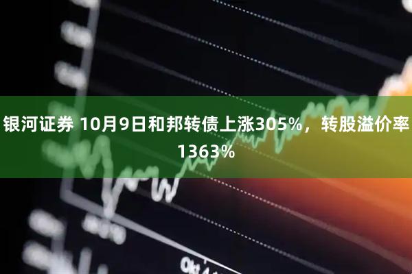 银河证券 10月9日和邦转债上涨305%，转股溢价率1363%