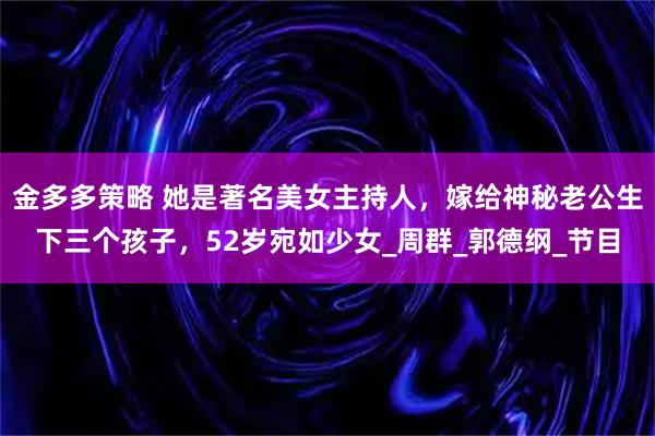 金多多策略 她是著名美女主持人，嫁给神秘老公生下三个孩子，52岁宛如少女_周群_郭德纲_节目