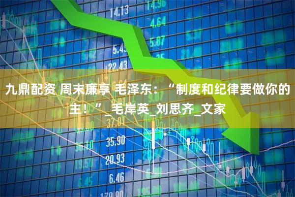 九鼎配资 周末廉享 毛泽东：“制度和纪律要做你的主！”_毛岸英_刘思齐_文家