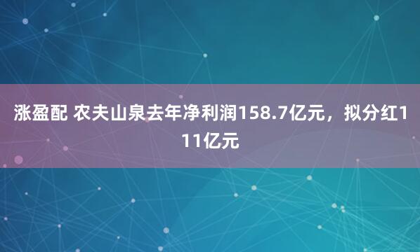 涨盈配 农夫山泉去年净利润158.7亿元，拟分红111亿元