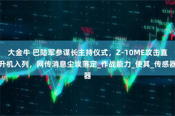大金牛 巴陆军参谋长主持仪式，Z-10ME攻击直升机入列，网传消息尘埃落定_作战能力_使其_传感器