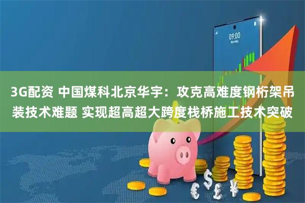 3G配资 中国煤科北京华宇：攻克高难度钢桁架吊装技术难题 实现超高超大跨度栈桥施工技术突破