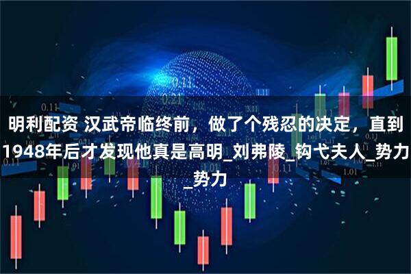 明利配资 汉武帝临终前，做了个残忍的决定，直到1948年后才发现他真是高明_刘弗陵_钩弋夫人_势力