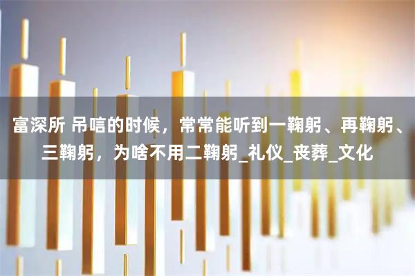 富深所 吊唁的时候，常常能听到一鞠躬、再鞠躬、三鞠躬，为啥不用二鞠躬_礼仪_丧葬_文化