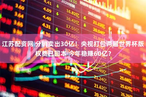 江苏配资网 分销卖出30亿！央视打包两届世界杯版权费已回本 今年稳赚60亿？
