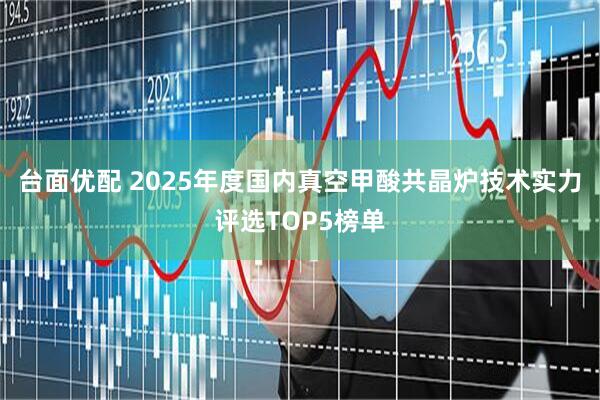 台面优配 2025年度国内真空甲酸共晶炉技术实力评选TOP5榜单